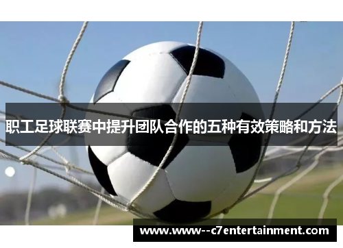 职工足球联赛中提升团队合作的五种有效策略和方法 职工足球联赛中提升团队合作的五种有效策略和方法
