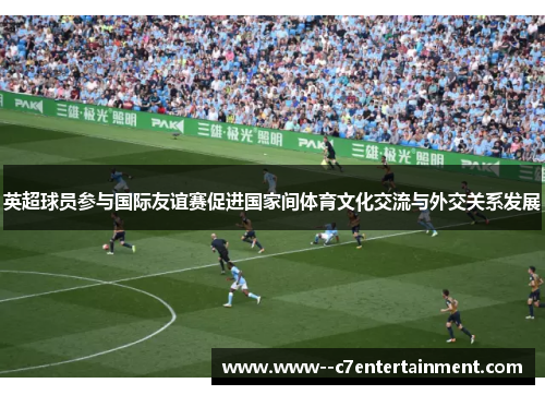 英超球员参与国际友谊赛促进国家间体育文化交流与外交关系发展