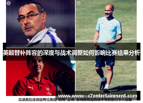 英超替补阵容的深度与战术调整如何影响比赛结果分析