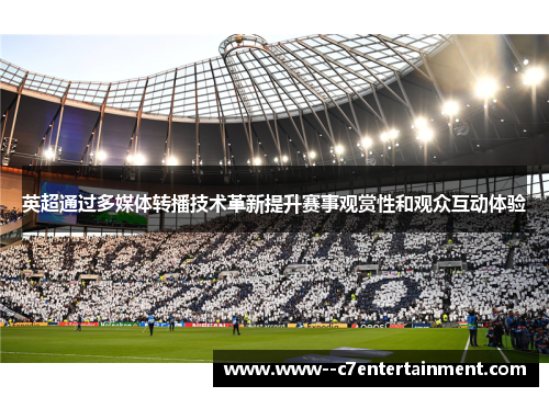 英超通过多媒体转播技术革新提升赛事观赏性和观众互动体验 英超通过多媒体转播技术革新提升赛事观赏性和观众互动体验