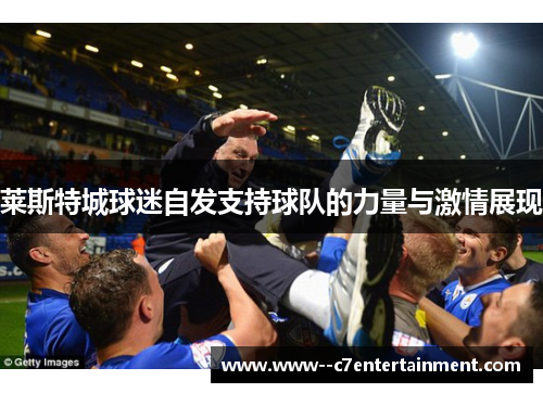 莱斯特城球迷自发支持球队的力量与激情展现 莱斯特城球迷自发支持球队的力量与激情展现