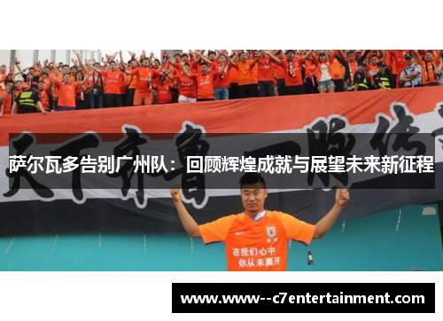 萨尔瓦多告别广州队：回顾辉煌成就与展望未来新征程