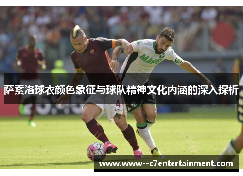 萨索洛球衣颜色象征与球队精神文化内涵的深入探析 萨索洛球衣颜色象征与球队精神文化内涵的深入探析