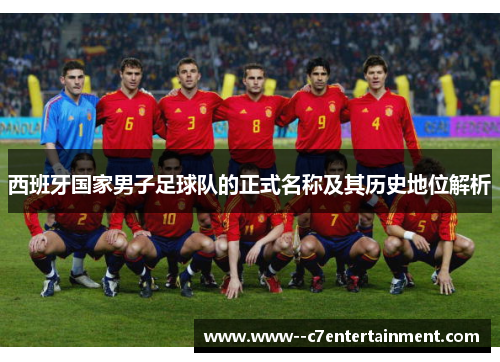 西班牙国家男子足球队的正式名称及其历史地位解析 西班牙国家男子足球队的正式名称及其历史地位解析