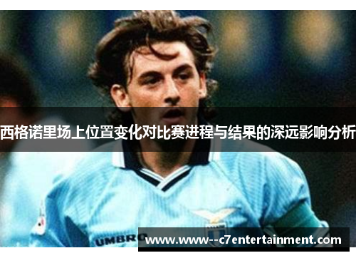 西格诺里场上位置变化对比赛进程与结果的深远影响分析 西格诺里场上位置变化对比赛进程与结果的深远影响分析