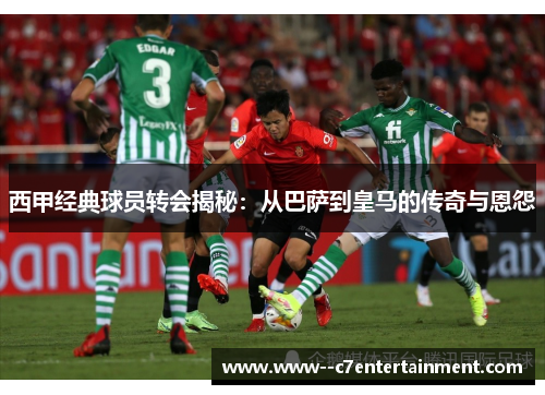 西甲经典球员转会揭秘：从巴萨到皇马的传奇与恩怨