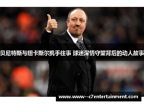 贝尼特斯与纽卡斯尔携手往事 球迷深情守望背后的动人故事