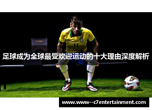 足球成为全球最受欢迎运动的十大理由深度解析