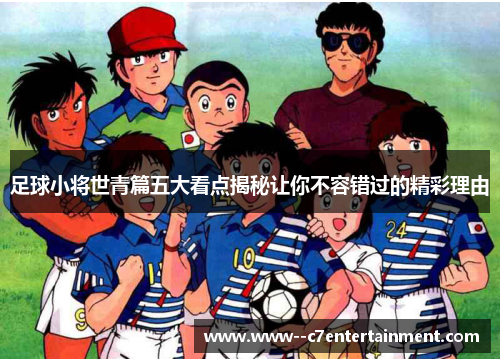 足球小将世青篇五大看点揭秘让你不容错过的精彩理由