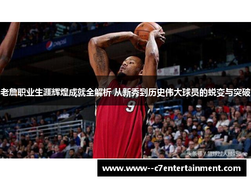老詹职业生涯辉煌成就全解析 从新秀到历史伟大球员的蜕变与突破