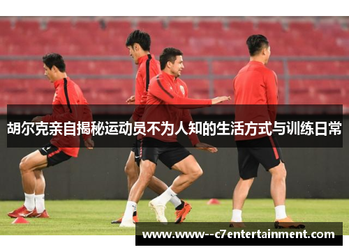 胡尔克亲自揭秘运动员不为人知的生活方式与训练日常 胡尔克亲自揭秘运动员不为人知的生活方式与训练日常