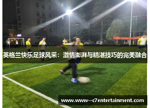 英格兰快乐足球风采：激情澎湃与精湛技巧的完美融合