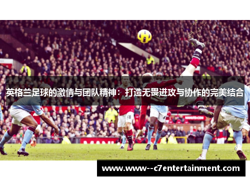 英格兰足球的激情与团队精神:打造无畏进攻与协作的完美结合 英格兰足球的激情与团队精神:打造无畏进攻与协作的完美结合