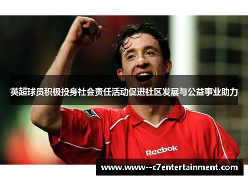 英超球员积极投身社会责任活动促进社区发展与公益事业助力 英超球员积极投身社会责任活动促进社区发展与公益事业助力