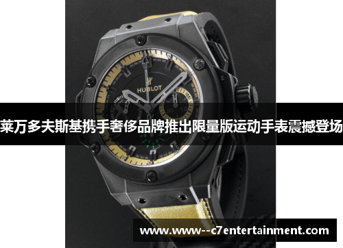 莱万多夫斯基携手奢侈品牌推出限量版运动手表震撼登场