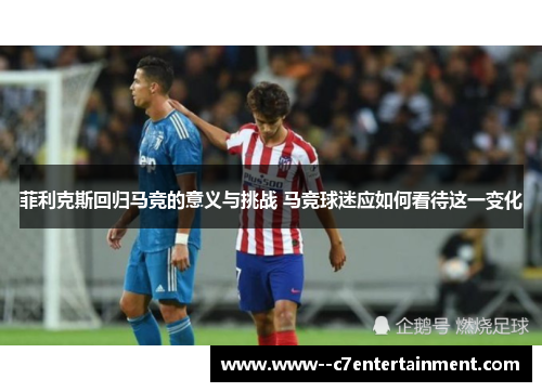 菲利克斯回归马竞的意义与挑战 马竞球迷应如何看待这一变化