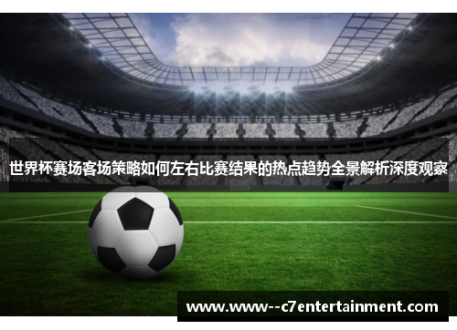 世界杯赛场客场策略如何左右比赛结果的热点趋势全景解析深度观察 世界杯赛场客场策略如何左右比赛结果的热点趋势全景解析深度观察