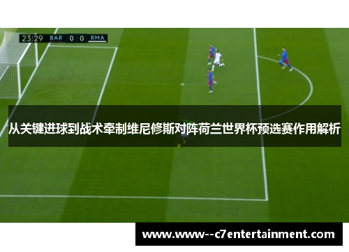 从关键进球到战术牵制维尼修斯对阵荷兰世界杯预选赛作用解析