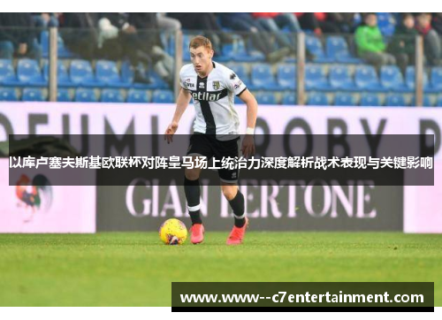 以库卢塞夫斯基欧联杯对阵皇马场上统治力深度解析战术表现与关键影响 以库卢塞夫斯基欧联杯对阵皇马场上统治力深度解析战术表现与关键影响