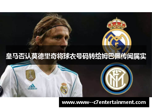 皇马否认莫德里奇将球衣号码转给姆巴佩传闻属实