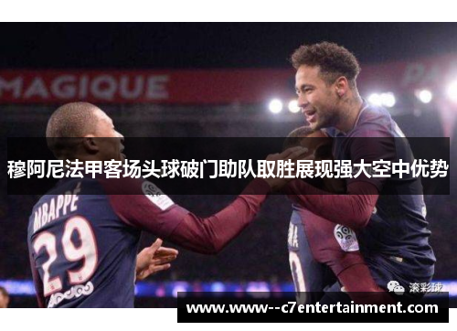 穆阿尼法甲客场头球破门助队取胜展现强大空中优势