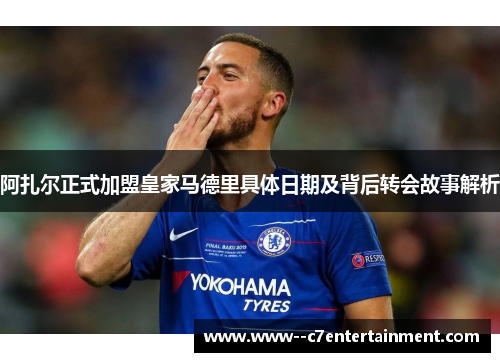 阿扎尔正式加盟皇家马德里具体日期及背后转会故事解析