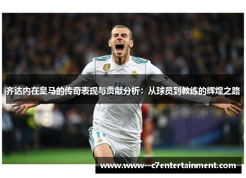 齐达内在皇马的传奇表现与贡献分析：从球员到教练的辉煌之路